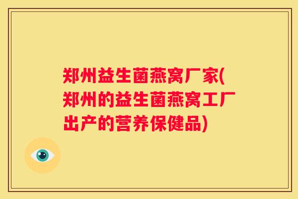 郑州益生菌燕窝厂家(郑州的益生菌燕窝工厂出产的营养保健品)