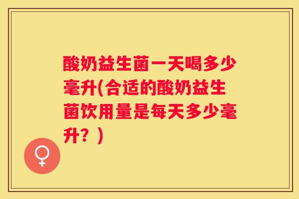 酸奶益生菌一天喝多少毫升(合适的酸奶益生菌饮用量是每天多少毫升？)