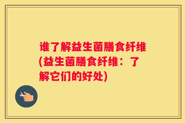谁了解益生菌膳食纤维(益生菌膳食纤维：了解它们的好处)