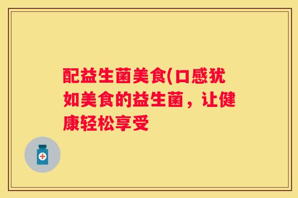 配益生菌美食(口感犹如美食的益生菌，让健康轻松享受
