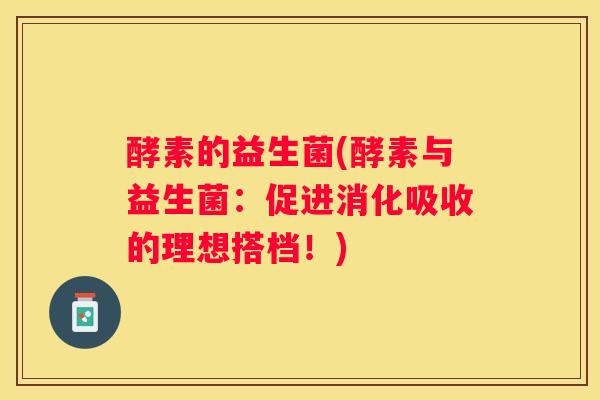 酵素的益生菌(酵素与益生菌：促进消化吸收的理想搭档！)