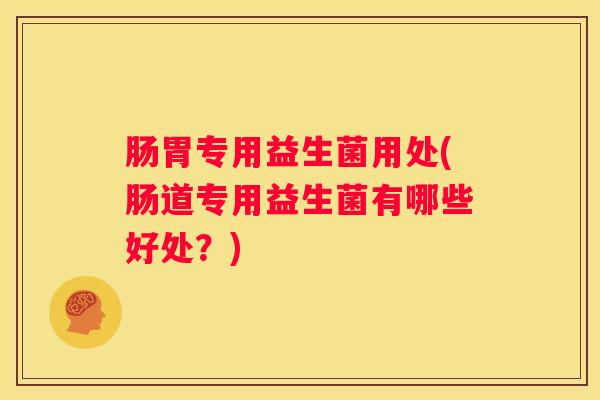 肠胃专用益生菌用处(肠道专用益生菌有哪些好处？)