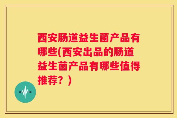西安肠道益生菌产品有哪些(西安出品的肠道益生菌产品有哪些值得推荐？)