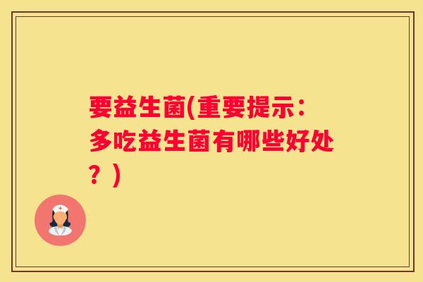 要益生菌(重要提示：多吃益生菌有哪些好处？)