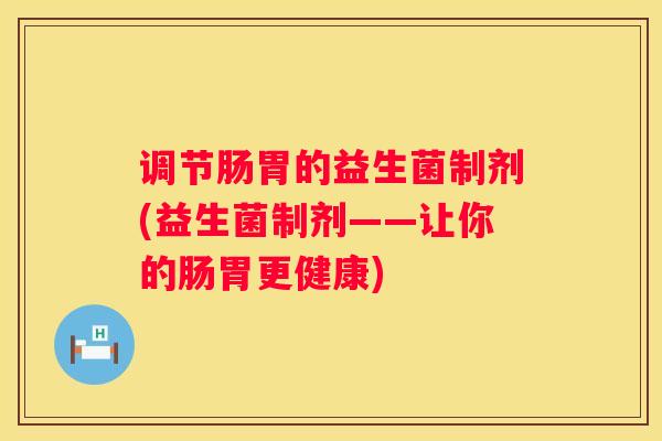 调节肠胃的益生菌制剂(益生菌制剂——让你的肠胃更健康)