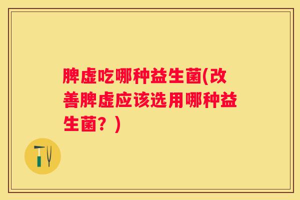 脾虚吃哪种益生菌(改善脾虚应该选用哪种益生菌？)