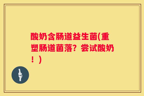 酸奶含肠道益生菌(重塑肠道菌落？尝试酸奶！)