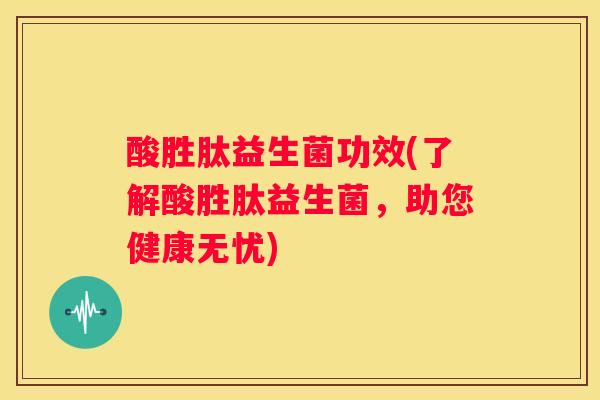酸胜肽益生菌功效(了解酸胜肽益生菌，助您健康无忧)