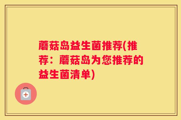 蘑菇岛益生菌推荐(推荐：蘑菇岛为您推荐的益生菌清单)