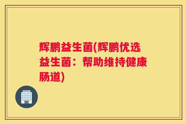 辉鹏益生菌(辉鹏优选益生菌：帮助维持健康肠道)