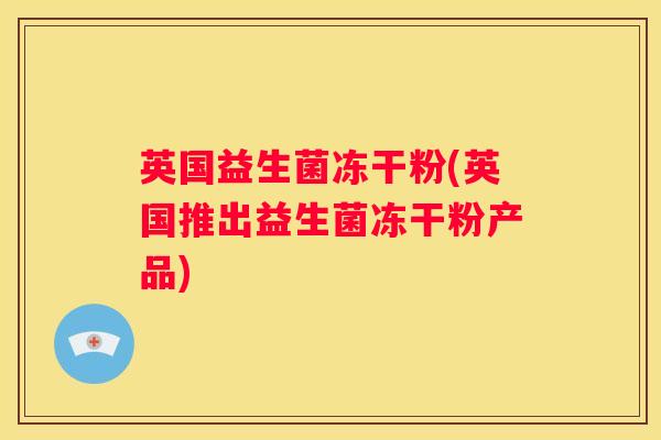 英国益生菌冻干粉(英国推出益生菌冻干粉产品)