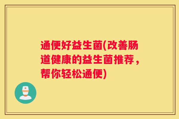 通便好益生菌(改善肠道健康的益生菌推荐，帮你轻松通便)