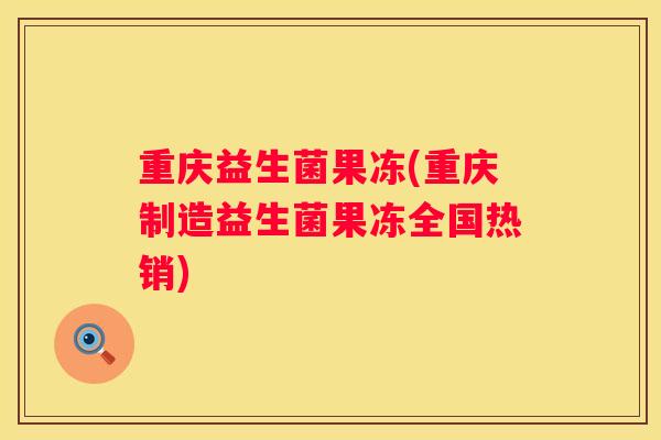 重庆益生菌果冻(重庆制造益生菌果冻全国热销)