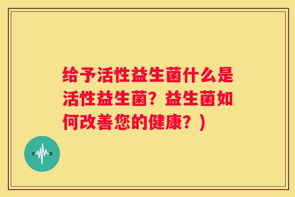 给予活性益生菌什么是活性益生菌？益生菌如何改善您的健康？)