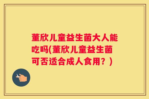 董欣儿童益生菌大人能吃吗(董欣儿童益生菌可否适合成人食用？)