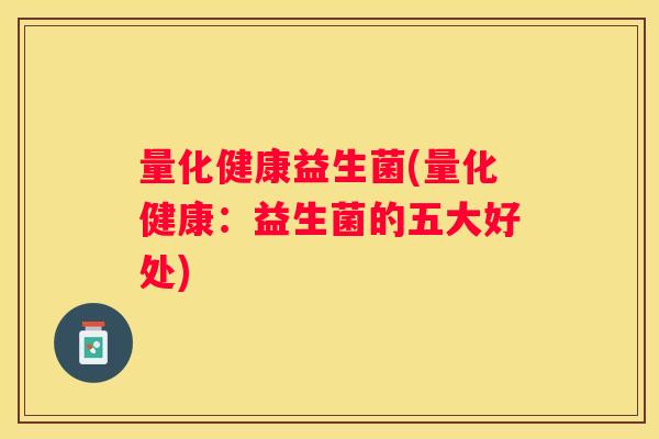 量化健康益生菌(量化健康：益生菌的五大好处)