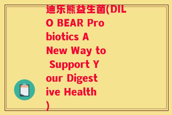 迪乐熊益生菌(DILO BEAR Probiotics A New Way to Support Your Digestive Health)