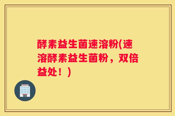 酵素益生菌速溶粉(速溶酵素益生菌粉，双倍益处！)