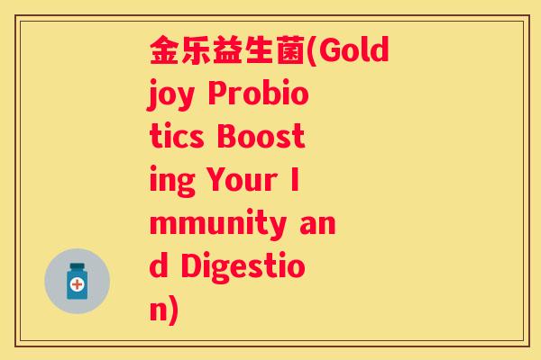 金乐益生菌(Goldjoy Probiotics Boosting Your Immunity and Digestion)