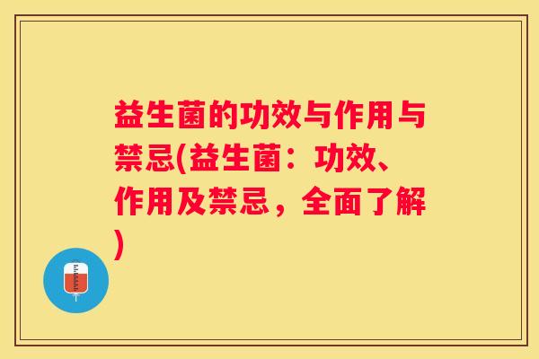 益生菌的功效与作用与禁忌(益生菌：功效、作用及禁忌，全面了解)