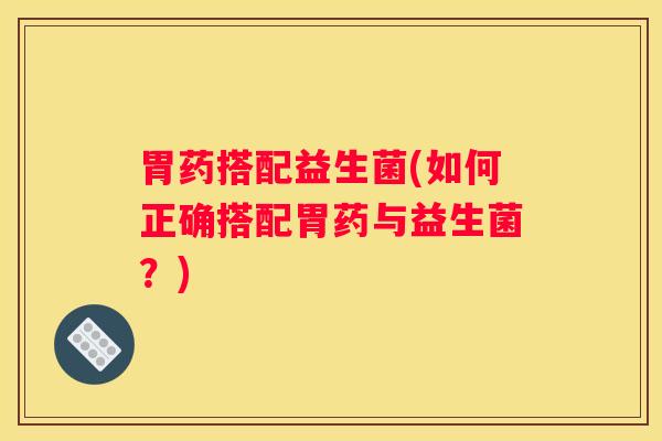 胃药搭配益生菌(如何正确搭配胃药与益生菌？)