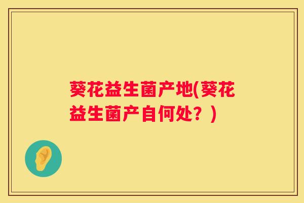 葵花益生菌产地(葵花益生菌产自何处？)
