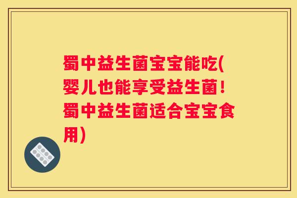 蜀中益生菌宝宝能吃(婴儿也能享受益生菌！蜀中益生菌适合宝宝食用)