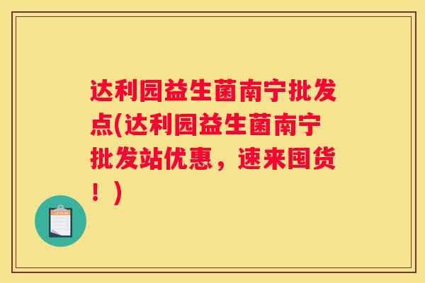 达利园益生菌南宁批发点(达利园益生菌南宁批发站优惠，速来囤货！)