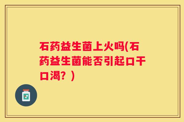 石药益生菌上火吗(石药益生菌能否引起口干口渴？)