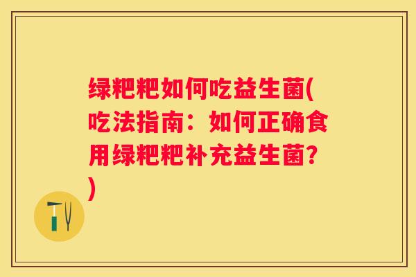 绿粑粑如何吃益生菌(吃法指南：如何正确食用绿粑粑补充益生菌？)