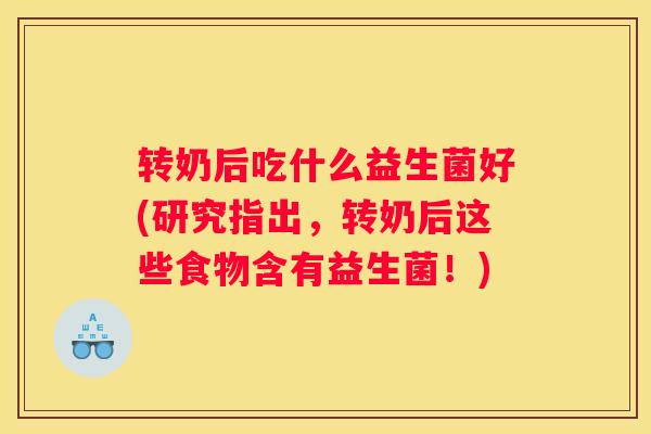 转奶后吃什么益生菌好(研究指出，转奶后这些食物含有益生菌！)