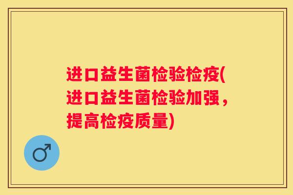 进口益生菌检验检疫(进口益生菌检验加强，提高检疫质量)