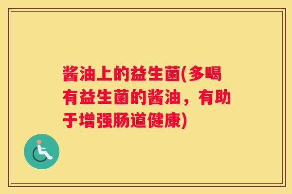 酱油上的益生菌(多喝有益生菌的酱油，有助于增强肠道健康)