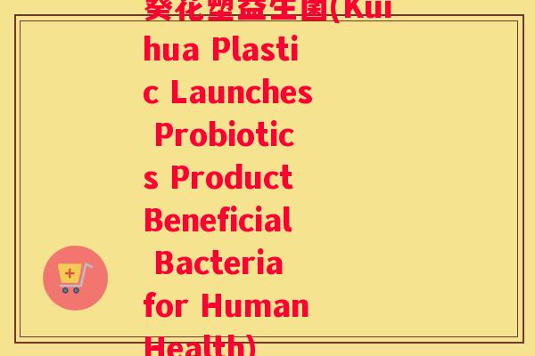 葵花塑益生菌(Kuihua Plastic Launches Probiotics Product Beneficial Bacteria for Human Health)