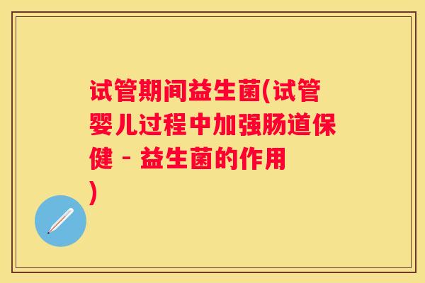 试管期间益生菌(试管婴儿过程中加强肠道保健 - 益生菌的作用)