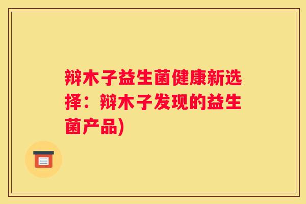 辩木子益生菌健康新选择：辩木子发现的益生菌产品)