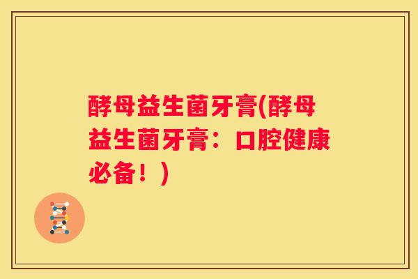 酵母益生菌牙膏(酵母益生菌牙膏：口腔健康必备！)