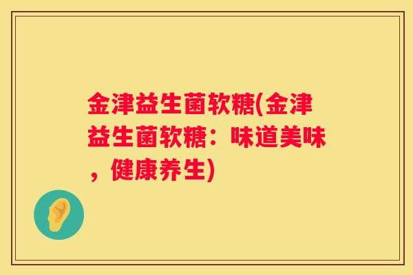 金津益生菌软糖(金津益生菌软糖：味道美味，健康养生)
