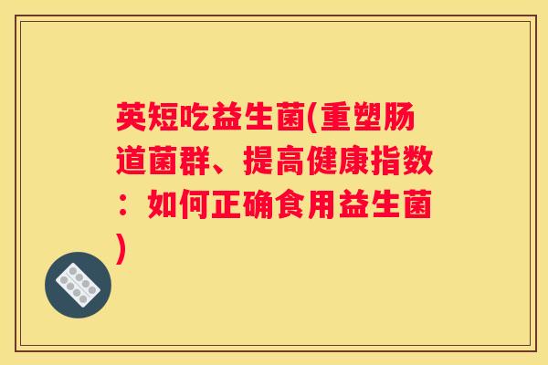 英短吃益生菌(重塑肠道菌群、提高健康指数：如何正确食用益生菌)