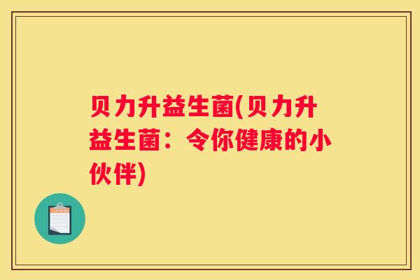 贝力升益生菌(贝力升益生菌：令你健康的小伙伴)