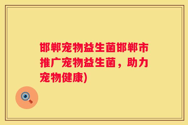邯郸宠物益生菌邯郸市推广宠物益生菌，助力宠物健康)