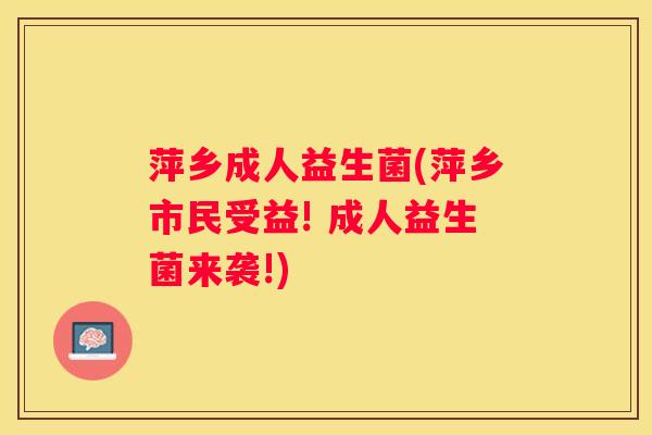 萍乡成人益生菌(萍乡市民受益! 成人益生菌来袭!)