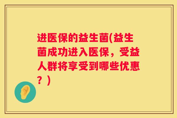 进医保的益生菌(益生菌成功进入医保，受益人群将享受到哪些优惠？)