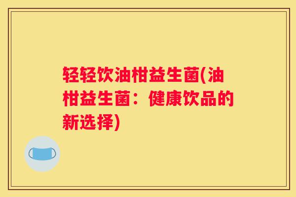 轻轻饮油柑益生菌(油柑益生菌：健康饮品的新选择)