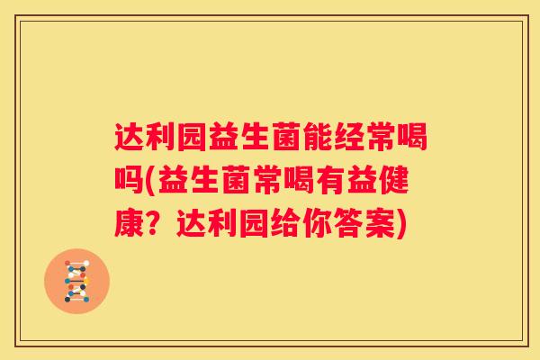 达利园益生菌能经常喝吗(益生菌常喝有益健康？达利园给你答案)