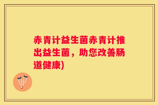 赤青计益生菌赤青计推出益生菌，助您改善肠道健康)