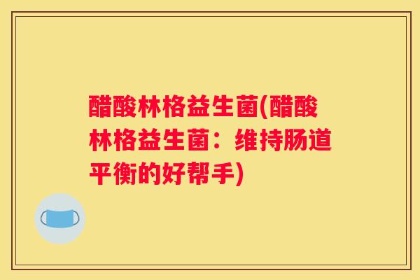 醋酸林格益生菌(醋酸林格益生菌：维持肠道平衡的好帮手)