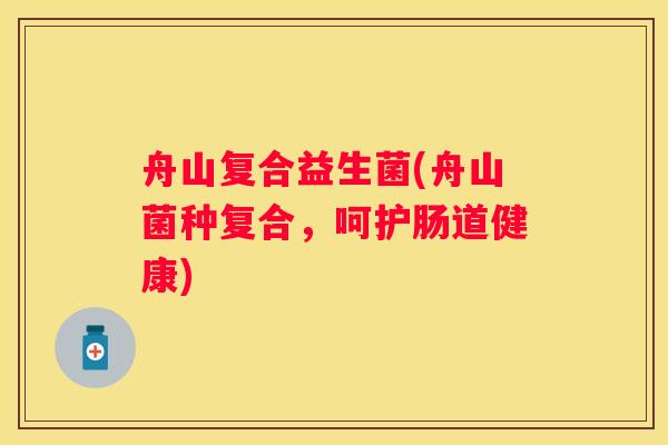 舟山复合益生菌(舟山菌种复合，呵护肠道健康)