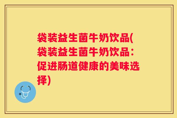 袋装益生菌牛奶饮品(袋装益生菌牛奶饮品：促进肠道健康的美味选择)