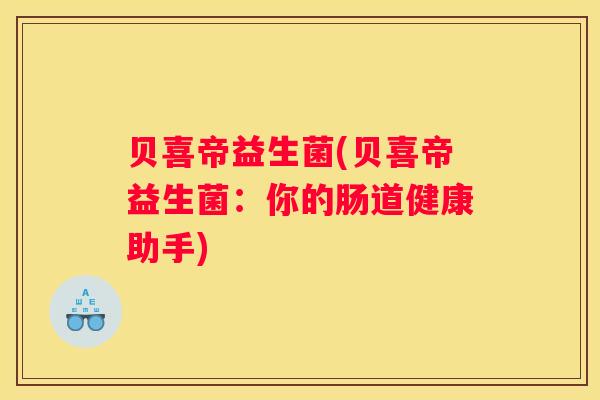 贝喜帝益生菌(贝喜帝益生菌：你的肠道健康助手)